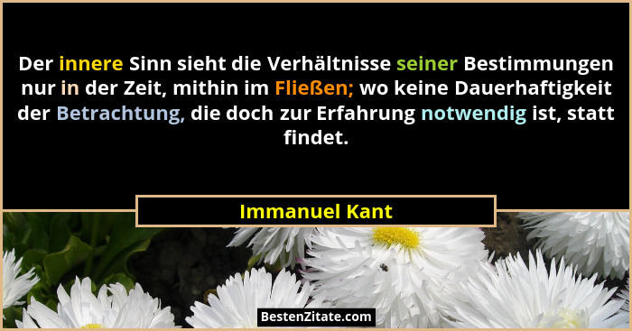 Der innere Sinn sieht die Verhältnisse seiner Bestimmungen nur in der Zeit, mithin im Fließen; wo keine Dauerhaftigkeit der Betrachtun... - Immanuel Kant