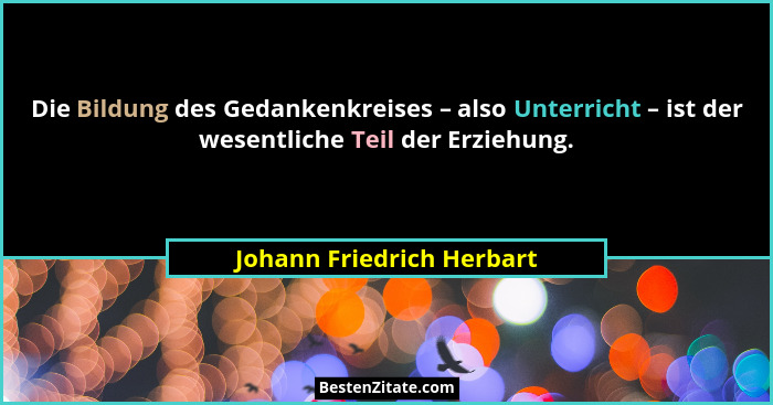 Die Bildung des Gedankenkreises – also Unterricht – ist der wesentliche Teil der Erziehung.... - Johann Friedrich Herbart