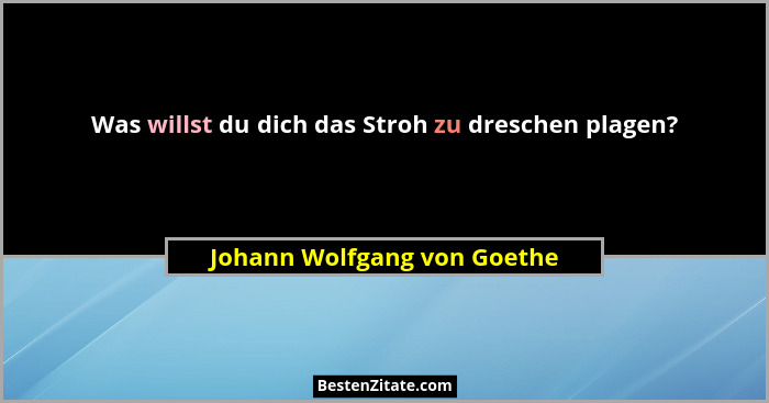 Was willst du dich das Stroh zu dreschen plagen?... - Johann Wolfgang von Goethe