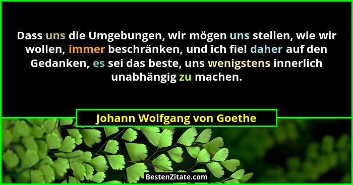 Dass uns die Umgebungen, wir mögen uns stellen, wie wir wollen, immer beschränken, und ich fiel daher auf den Gedanken, e... - Johann Wolfgang von Goethe