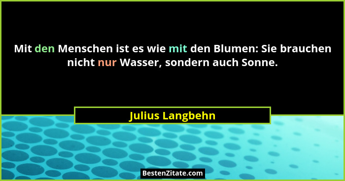 Mit den Menschen ist es wie mit den Blumen: Sie brauchen nicht nur Wasser, sondern auch Sonne.... - Julius Langbehn