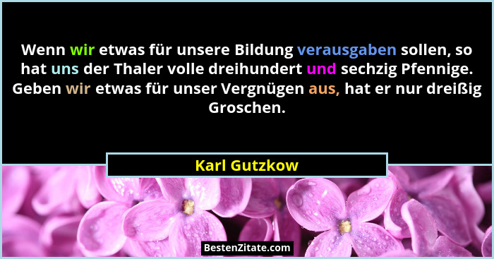 Wenn wir etwas für unsere Bildung verausgaben sollen, so hat uns der Thaler volle dreihundert und sechzig Pfennige. Geben wir etwas für... - Karl Gutzkow