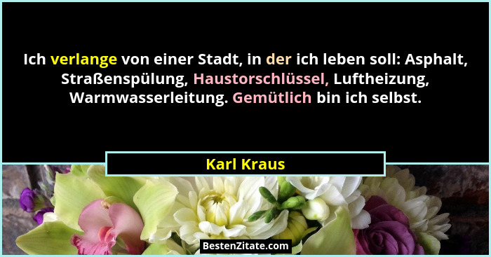 Ich verlange von einer Stadt, in der ich leben soll: Asphalt, Straßenspülung, Haustorschlüssel, Luftheizung, Warmwasserleitung. Gemütlich... - Karl Kraus