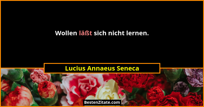 Wollen läßt sich nicht lernen.... - Lucius Annaeus Seneca