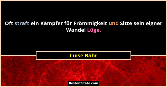 Oft straft ein Kämpfer für Frömmigkeit und Sitte sein eigner Wandel Lüge.... - Luise Bähr