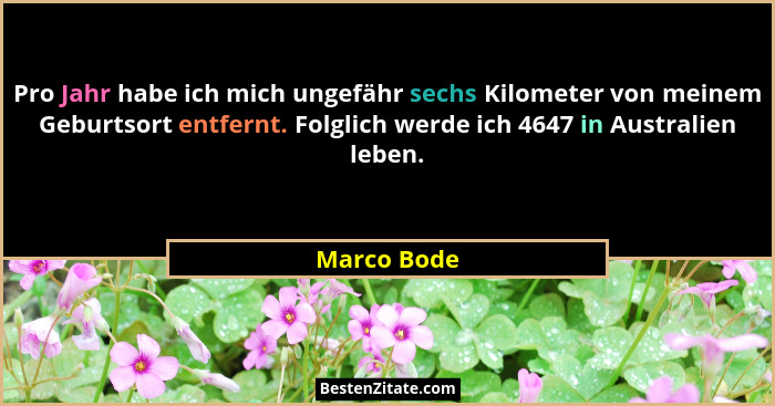 Pro Jahr habe ich mich ungefähr sechs Kilometer von meinem Geburtsort entfernt. Folglich werde ich 4647 in Australien leben.... - Marco Bode