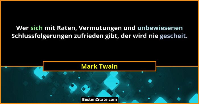 Wer sich mit Raten, Vermutungen und unbewiesenen Schlussfolgerungen zufrieden gibt, der wird nie gescheit.... - Mark Twain