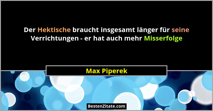 Der Hektische braucht insgesamt länger für seine Verrichtungen - er hat auch mehr Misserfolge... - Max Piperek