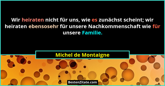 Wir heiraten nicht für uns, wie es zunächst scheint; wir heiraten ebensosehr für unsere Nachkommenschaft wie für unsere Familie.... - Michel de Montaigne