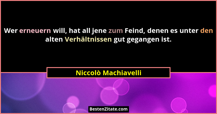Wer erneuern will, hat all jene zum Feind, denen es unter den alten Verhältnissen gut gegangen ist.... - Niccolò Machiavelli