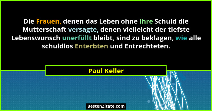 Die Frauen, denen das Leben ohne ihre Schuld die Mutterschaft versagte, denen vielleicht der tiefste Lebenswunsch unerfüllt bleibt, sind... - Paul Keller