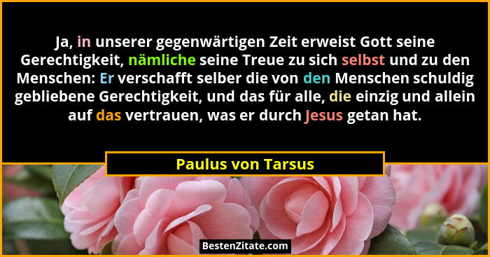 Ja, in unserer gegenwärtigen Zeit erweist Gott seine Gerechtigkeit, nämliche seine Treue zu sich selbst und zu den Menschen: Er ve... - Paulus von Tarsus