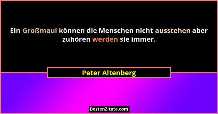 Ein Großmaul können die Menschen nicht ausstehen aber zuhören werden sie immer.... - Peter Altenberg