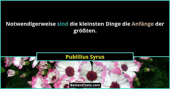 Notwendigerweise sind die kleinsten Dinge die Anfänge der größten.... - Publilius Syrus