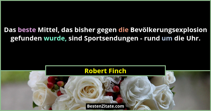 Das beste Mittel, das bisher gegen die Bevölkerungsexplosion gefunden wurde, sind Sportsendungen - rund um die Uhr.... - Robert Finch