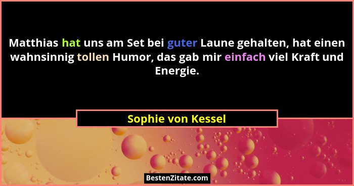 Matthias hat uns am Set bei guter Laune gehalten, hat einen wahnsinnig tollen Humor, das gab mir einfach viel Kraft und Energie.... - Sophie von Kessel