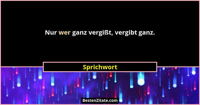 Nur wer ganz vergißt, vergibt ganz.... - Sprichwort