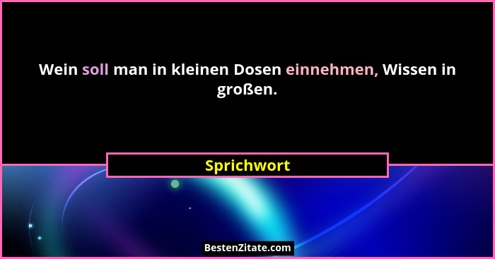 Wein soll man in kleinen Dosen einnehmen, Wissen in großen.... - Sprichwort
