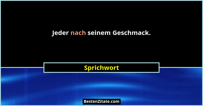 Jeder nach seinem Geschmack.... - Sprichwort
