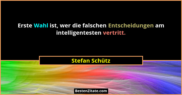 Erste Wahl ist, wer die falschen Entscheidungen am intelligentesten vertritt.... - Stefan Schütz