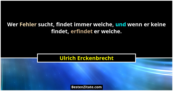 Wer Fehler sucht, findet immer welche, und wenn er keine findet, erfindet er welche.... - Ulrich Erckenbrecht