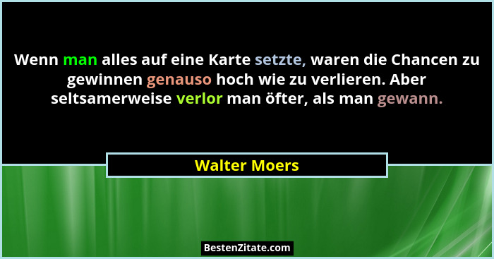 Wenn man alles auf eine Karte setzte, waren die Chancen zu gewinnen genauso hoch wie zu verlieren. Aber seltsamerweise verlor man öfter... - Walter Moers