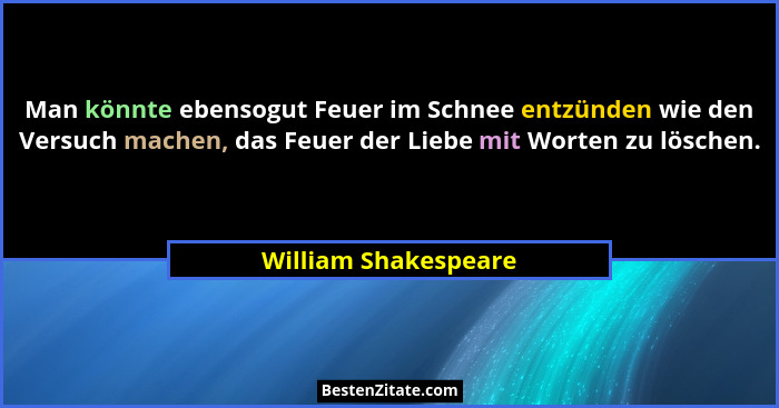 Man könnte ebensogut Feuer im Schnee entzünden wie den Versuch machen, das Feuer der Liebe mit Worten zu löschen.... - William Shakespeare