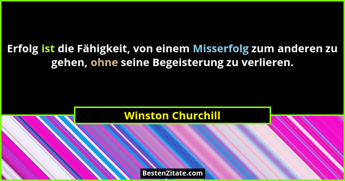 Erfolg ist die Fähigkeit, von einem Misserfolg zum anderen zu gehen, ohne seine Begeisterung zu verlieren.... - Winston Churchill