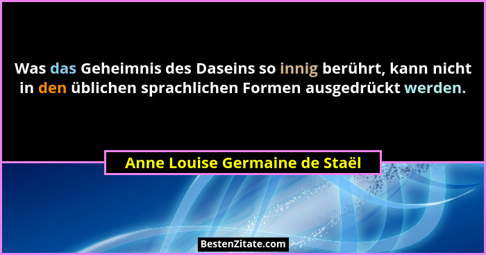 Was das Geheimnis des Daseins so innig berührt, kann nicht in den üblichen sprachlichen Formen ausgedrückt werden.... - Anne Louise Germaine de Staël