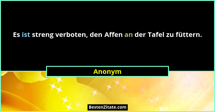 Es ist streng verboten, den Affen an der Tafel zu füttern.... - Anonym