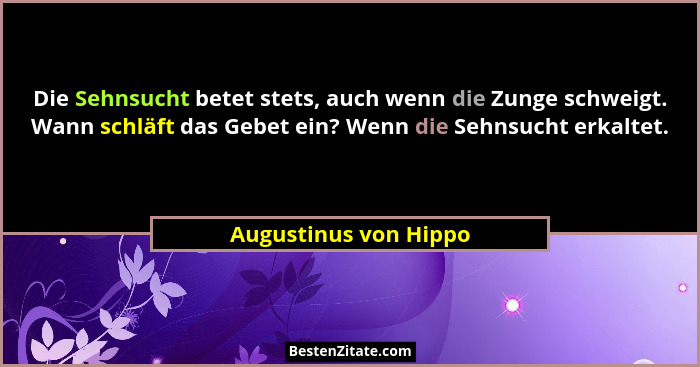 Die Sehnsucht betet stets, auch wenn die Zunge schweigt. Wann schläft das Gebet ein? Wenn die Sehnsucht erkaltet.... - Augustinus von Hippo