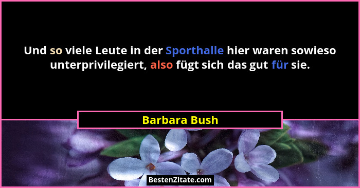 Und so viele Leute in der Sporthalle hier waren sowieso unterprivilegiert, also fügt sich das gut für sie.... - Barbara Bush