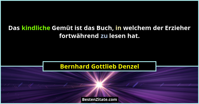 Das kindliche Gemüt ist das Buch, in welchem der Erzieher fortwährend zu lesen hat.... - Bernhard Gottlieb Denzel