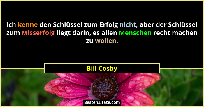 Ich kenne den Schlüssel zum Erfolg nicht, aber der Schlüssel zum Misserfolg liegt darin, es allen Menschen recht machen zu wollen.... - Bill Cosby