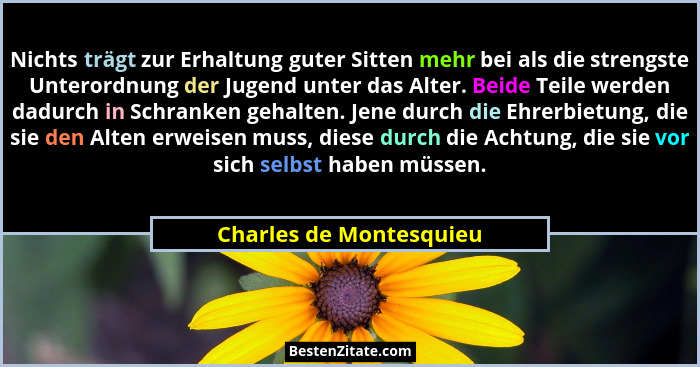 Nichts trägt zur Erhaltung guter Sitten mehr bei als die strengste Unterordnung der Jugend unter das Alter. Beide Teile werde... - Charles de Montesquieu