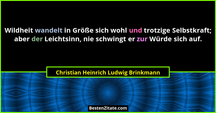 Wildheit wandelt in Größe sich wohl und trotzige Selbstkraft; aber der Leichtsinn, nie schwingt er zur Würde sic... - Christian Heinrich Ludwig Brinkmann
