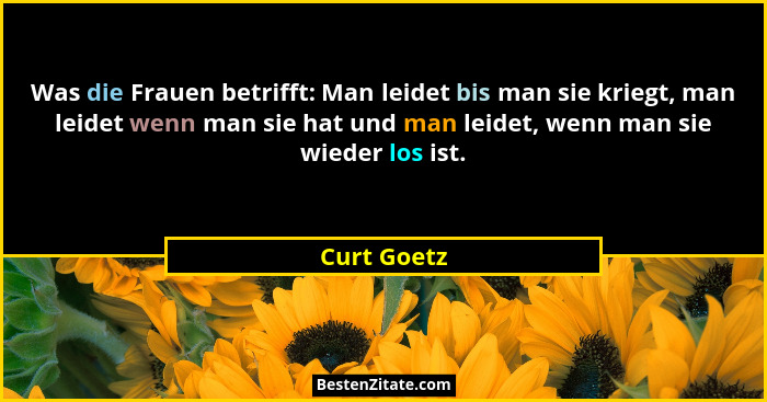 Was die Frauen betrifft: Man leidet bis man sie kriegt, man leidet wenn man sie hat und man leidet, wenn man sie wieder los ist.... - Curt Goetz