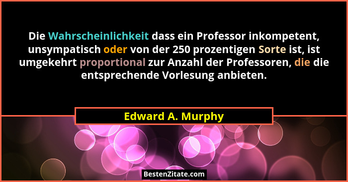 Die Wahrscheinlichkeit dass ein Professor inkompetent, unsympatisch oder von der 250 prozentigen Sorte ist, ist umgekehrt proportio... - Edward A. Murphy