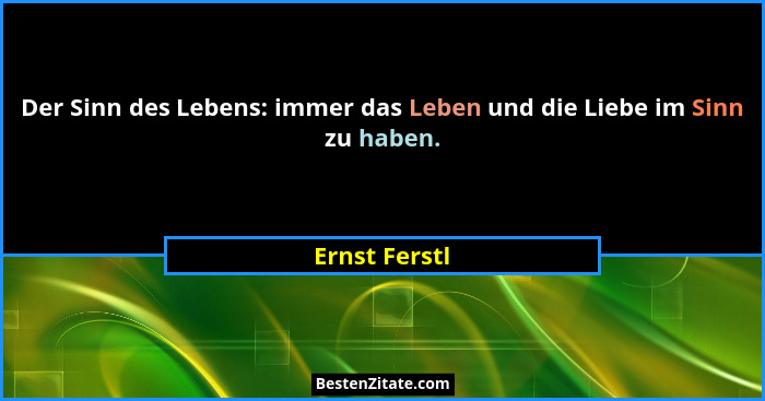 Der Sinn des Lebens: immer das Leben und die Liebe im Sinn zu haben.... - Ernst Ferstl