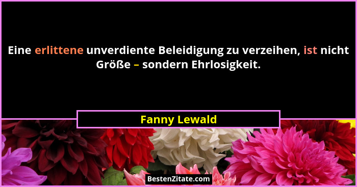 Eine erlittene unverdiente Beleidigung zu verzeihen, ist nicht Größe – sondern Ehrlosigkeit.... - Fanny Lewald