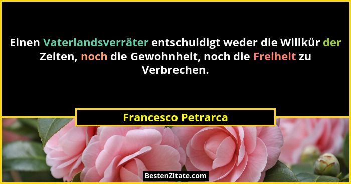 Einen Vaterlandsverräter entschuldigt weder die Willkür der Zeiten, noch die Gewohnheit, noch die Freiheit zu Verbrechen.... - Francesco Petrarca