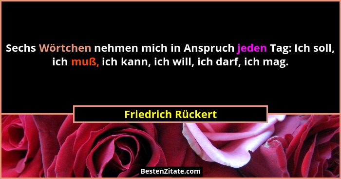 Sechs Wörtchen nehmen mich in Anspruch jeden Tag: Ich soll, ich muß, ich kann, ich will, ich darf, ich mag.... - Friedrich Rückert