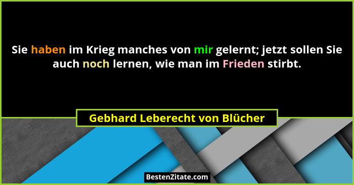 Sie haben im Krieg manches von mir gelernt; jetzt sollen Sie auch noch lernen, wie man im Frieden stirbt.... - Gebhard Leberecht von Blücher