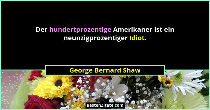 Der hundertprozentige Amerikaner ist ein neunzigprozentiger Idiot.... - George Bernard Shaw