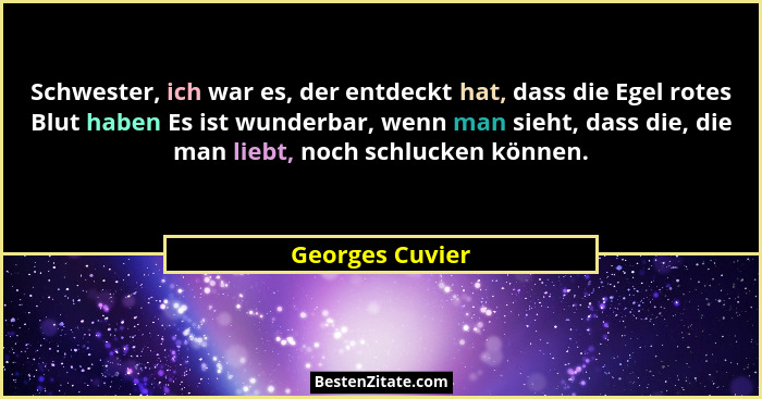 Schwester, ich war es, der entdeckt hat, dass die Egel rotes Blut haben Es ist wunderbar, wenn man sieht, dass die, die man liebt, no... - Georges Cuvier