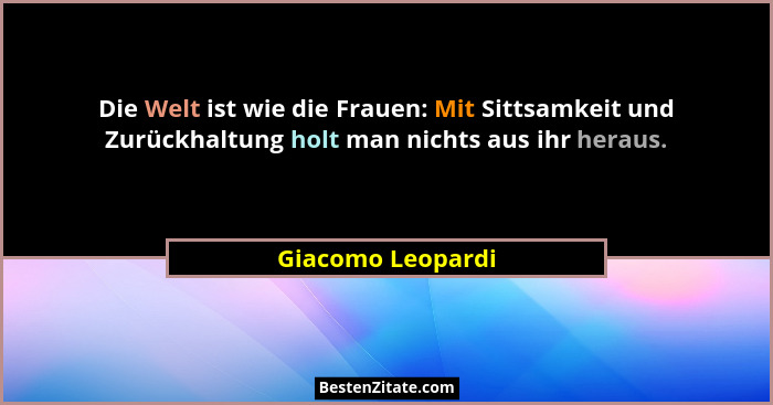 Die Welt ist wie die Frauen: Mit Sittsamkeit und Zurückhaltung holt man nichts aus ihr heraus.... - Giacomo Leopardi