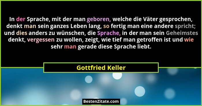 In der Sprache, mit der man geboren, welche die Väter gesprochen, denkt man sein ganzes Leben lang, so fertig man eine andere spric... - Gottfried Keller