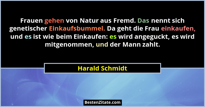 Frauen gehen von Natur aus Fremd. Das nennt sich genetischer Einkaufsbummel. Da geht die Frau einkaufen, und es ist wie beim Einkaufe... - Harald Schmidt