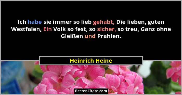 Ich habe sie immer so lieb gehabt, Die lieben, guten Westfalen, Ein Volk so fest, so sicher, so treu, Ganz ohne Gleißen und Prahlen.... - Heinrich Heine