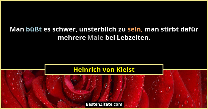 Man büßt es schwer, unsterblich zu sein, man stirbt dafür mehrere Male bei Lebzeiten.... - Heinrich von Kleist